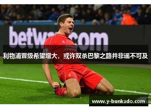 利物浦晋级希望增大，或许双杀巴黎之路并非遥不可及