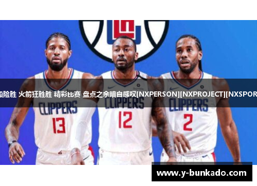 快船险胜 火箭狂胜胜 精彩比赛 盘点之余暗自感叹[NXPERSON][NXPROJECT][NXSPORTS]