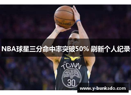 NBA球星三分命中率突破50% 刷新个人纪录